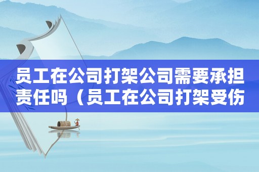 員工在公司打架公司需要承擔(dān)責(zé)任嗎（員工在公司打架受傷是工傷嘛）