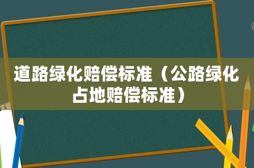 道路綠化賠償標(biāo)準(zhǔn)（公路綠化占地賠償標(biāo)準(zhǔn)）
