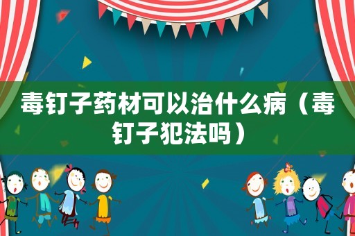 毒釘子藥材可以治什么病（毒釘子犯法嗎）