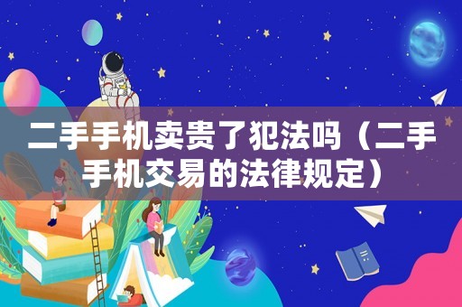 二手手機賣貴了犯法嗎（二手手機交易的法律規定）