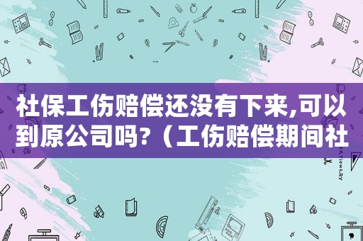 社保工傷賠償還沒有下來,可以到原公司嗎?（工傷賠償期間社保能否變動）
