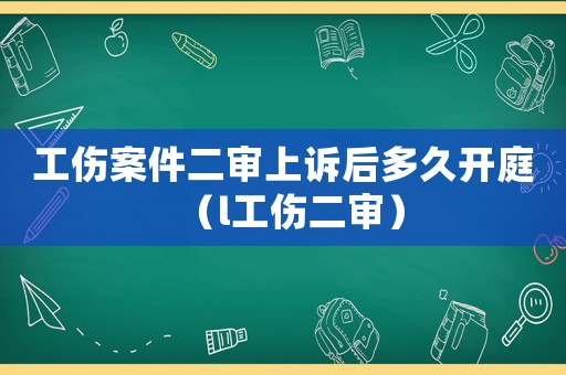 工傷案件二審上訴后多久開庭（l工傷二審）