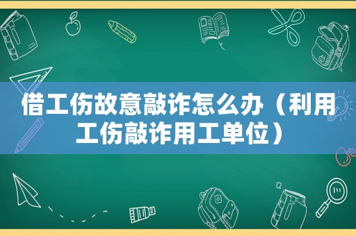 借工傷故意敲詐怎么辦（利用工傷敲詐用工單位）