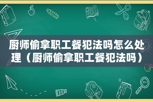 廚師偷拿職工餐犯法嗎怎么處理（廚師偷拿職工餐犯法嗎）