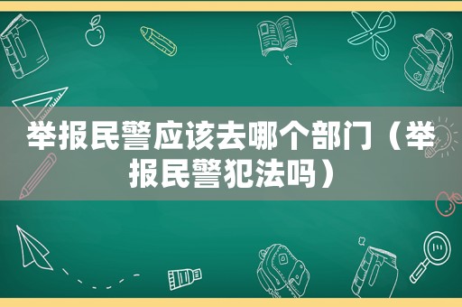 舉報民警應該去哪個部門（舉報民警犯法嗎）
