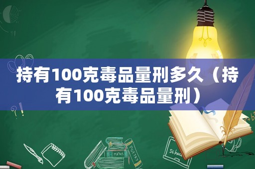 持有100克毒品量刑多久（持有100克毒品量刑）