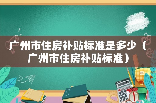 廣州市住房補貼標準是多少（廣州市住房補貼標準）