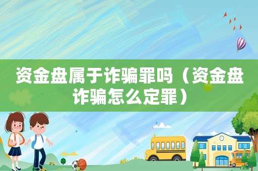 資金盤屬于詐騙罪嗎（資金盤詐騙怎么定罪）