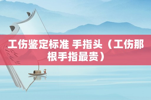 工傷鑒定標準 手指頭（工傷那根手指最貴）