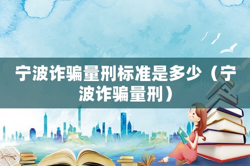 寧波詐騙量刑標準是多少（寧波詐騙量刑）