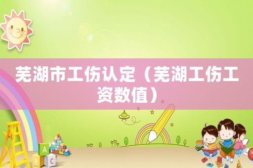 蕪湖市工傷認(rèn)定（蕪湖工傷工資數(shù)值）