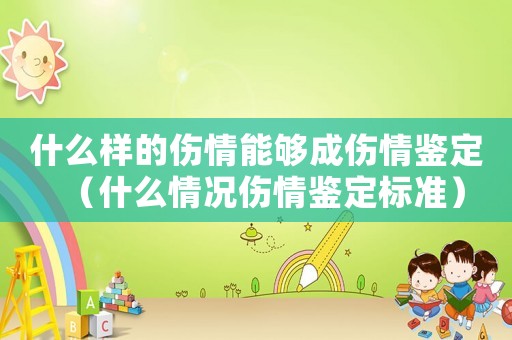 什么樣的傷情能夠成傷情鑒定（什么情況傷情鑒定標準）
