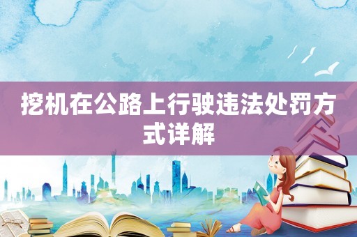 挖機在公路上行駛違法處罰方式詳解