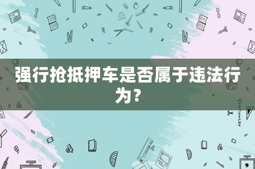強行搶抵押車是否屬于違法行為？