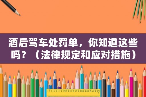 酒后駕車處罰單，你知道這些嗎？（法律規定和應對措施）