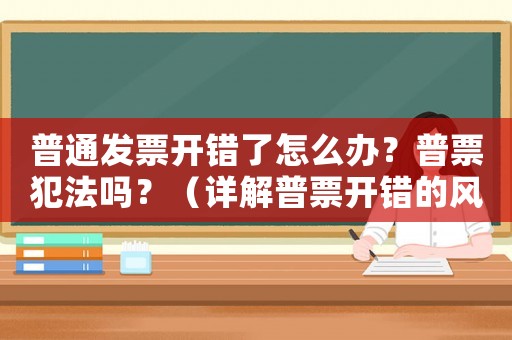 普通發(fā)票開(kāi)錯(cuò)了怎么辦？普票犯法嗎？（詳解普票開(kāi)錯(cuò)的風(fēng)險(xiǎn)和解決方法）