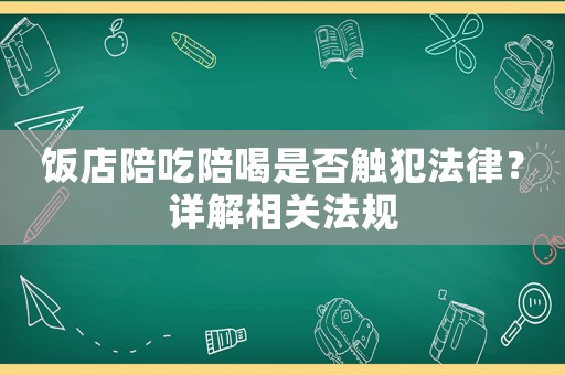 飯店陪吃陪喝是否觸犯法律？詳解相關(guān)法規(guī)