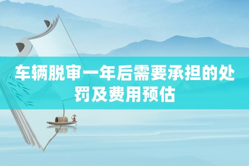 車輛脫審一年后需要承擔的處罰及費用預估