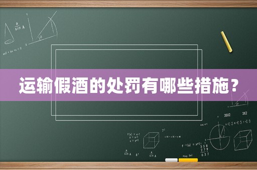 運輸假酒的處罰有哪些措施？
