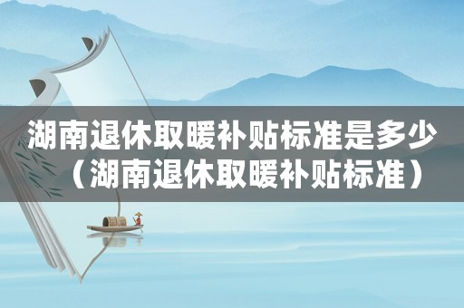 湖南退休取暖補貼標準是多少（湖南退休取暖補貼標準）