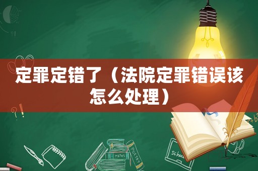 定罪定錯了（法院定罪錯誤該怎么處理）