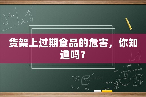 貨架上過期食品的危害，你知道嗎？