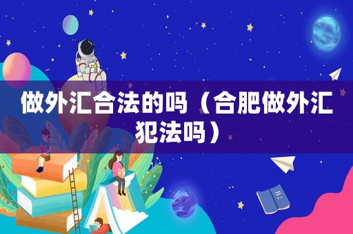 做外匯合法的嗎（合肥做外匯犯法嗎）