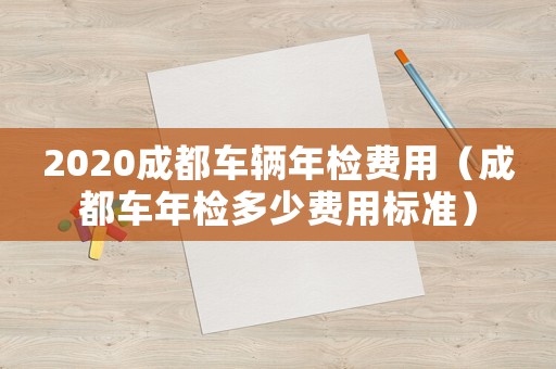 2020成都車輛年檢費用（成都車年檢多少費用標準）