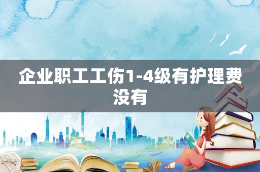 企業職工工傷1-4級有護理費沒有