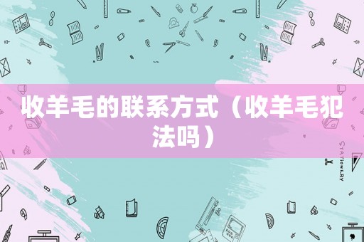 收羊毛的聯系方式（收羊毛犯法嗎）