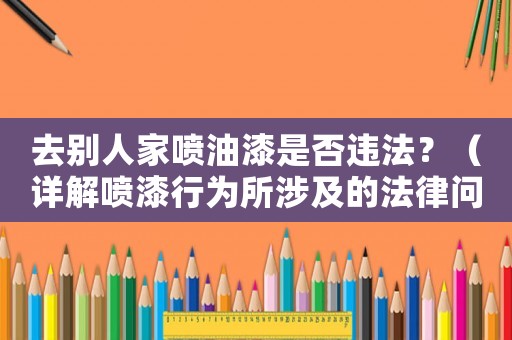 去別人家噴油漆是否違法？（詳解噴漆行為所涉及的法律問題）