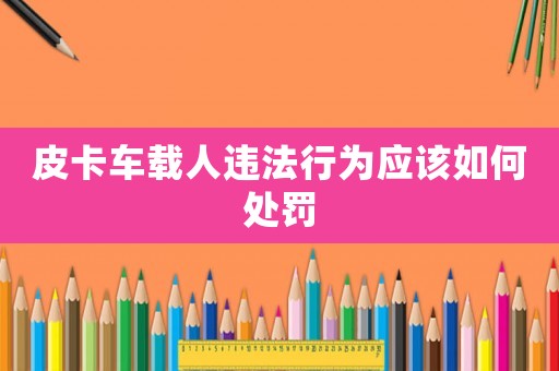 皮卡車載人違法行為應該如何處罰