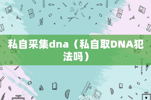 私自采集dna（私自取DNA犯法嗎）