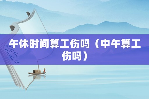 午休時間算工傷嗎（中午算工傷嗎）