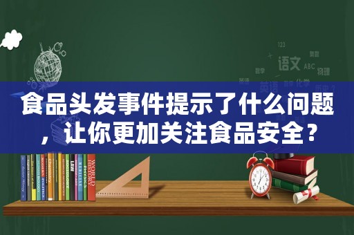 食品頭發事件提示了什么問題，讓你更加關注食品安全？