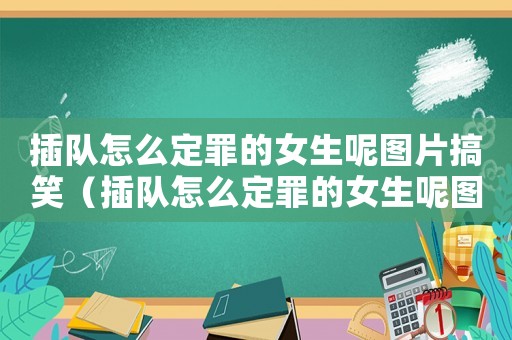 插隊怎么定罪的女生呢圖片搞笑（插隊怎么定罪的女生呢圖片）