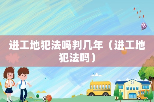 進工地犯法嗎判幾年（進工地犯法嗎）
