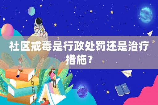 社區(qū)戒毒是行政處罰還是治療措施？