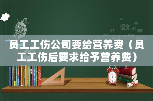 員工工傷公司要給營(yíng)養(yǎng)費(fèi)（員工工傷后要求給予營(yíng)養(yǎng)費(fèi)）