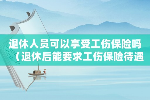 退休人員可以享受工傷保險嗎（退休后能要求工傷保險待遇嗎）