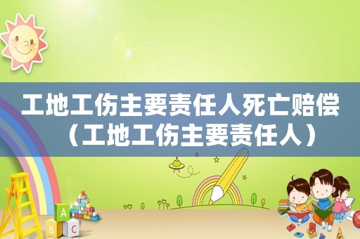 工地工傷主要責(zé)任人死亡賠償（工地工傷主要責(zé)任人）