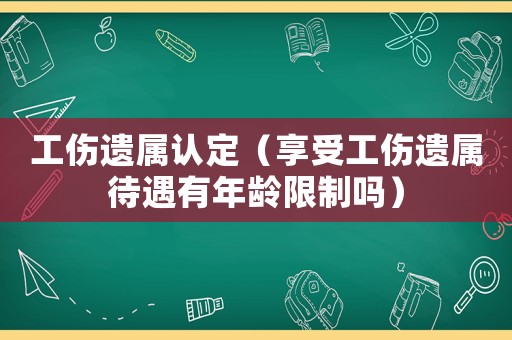 工傷遺屬認(rèn)定（享受工傷遺屬待遇有年齡限制嗎）
