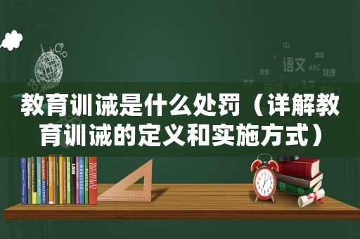 教育訓誡是什么處罰（詳解教育訓誡的定義和實施方式）