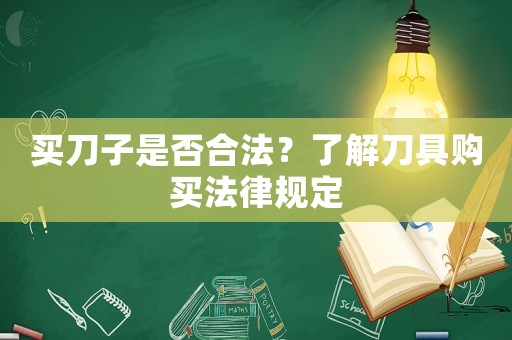 買刀子是否合法？了解刀具購買法律規(guī)定