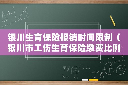 銀川生育保險(xiǎn)報(bào)銷時(shí)間限制（銀川市工傷生育保險(xiǎn)繳費(fèi)比例）