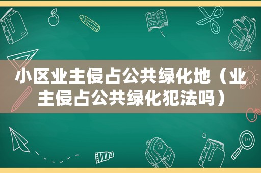 小區業主侵占公共綠化地（業主侵占公共綠化犯法嗎）