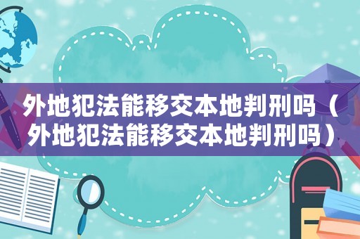 外地犯法能移交本地判刑嗎（外地犯法能移交本地判刑嗎）