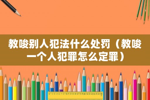 教唆別人犯法什么處罰（教唆一個(gè)人犯罪怎么定罪）
