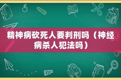 精神病砍死人要判刑嗎（神經(jīng)病殺人犯法嗎）