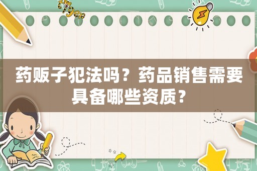 藥販子犯法嗎？藥品銷售需要具備哪些資質？